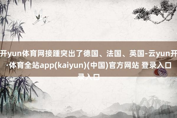 开yun体育网接踵突出了德国、法国、英国-云yun开·体育全站app(kaiyun)(中国)官方网站 登录入口