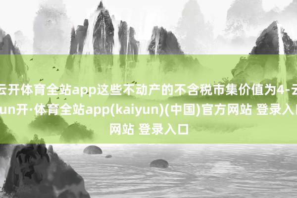 云开体育全站app这些不动产的不含税市集价值为4-云yun开·体育全站app(kaiyun)(中国)官方网站 登录入口