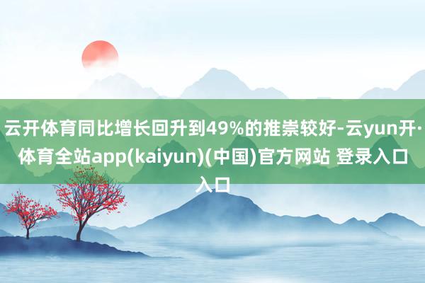 云开体育同比增长回升到49%的推崇较好-云yun开·体育全站app(kaiyun)(中国)官方网站 登录入口