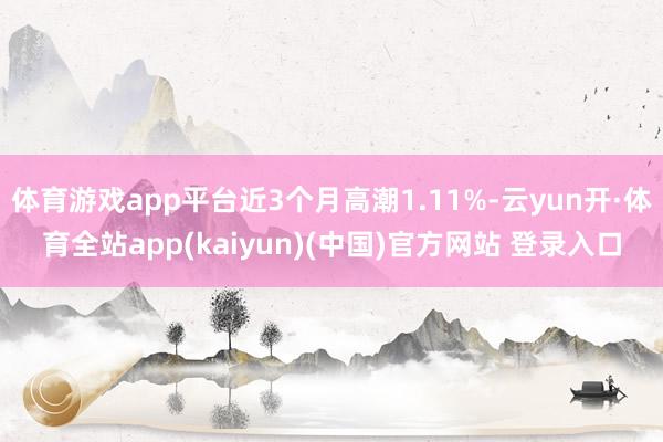 体育游戏app平台近3个月高潮1.11%-云yun开·体育全站app(kaiyun)(中国)官方网站 登录入口