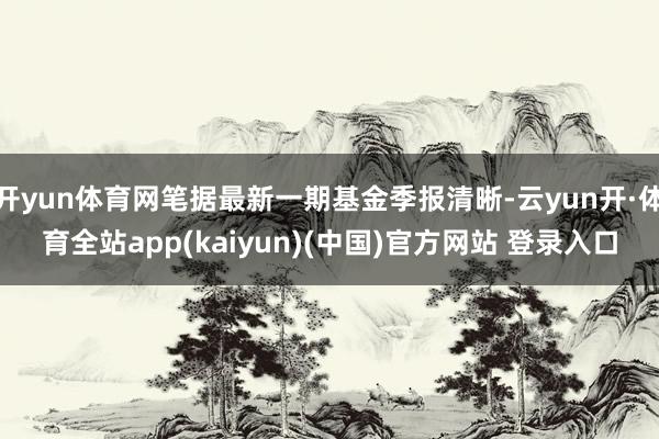 开yun体育网笔据最新一期基金季报清晰-云yun开·体育全站app(kaiyun)(中国)官方网站 登录入口