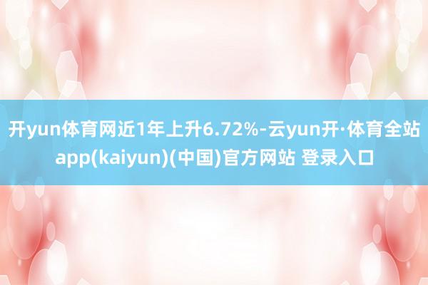 开yun体育网近1年上升6.72%-云yun开·体育全站app(kaiyun)(中国)官方网站 登录入口
