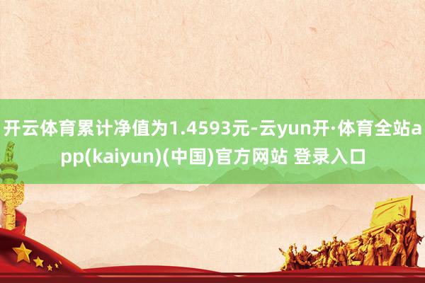 开云体育累计净值为1.4593元-云yun开·体育全站app(kaiyun)(中国)官方网站 登录入口