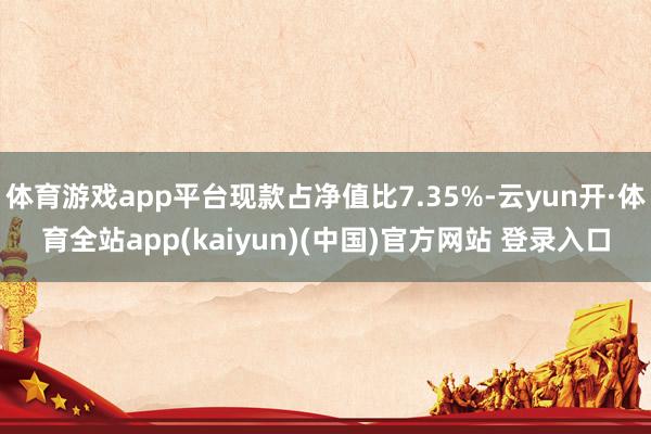 体育游戏app平台现款占净值比7.35%-云yun开·体育全站app(kaiyun)(中国)官方网站 登录入口