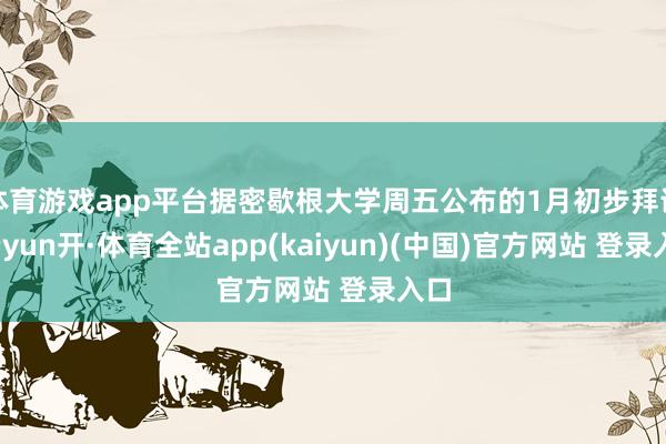 体育游戏app平台据密歇根大学周五公布的1月初步拜谒-云yun开·体育全站app(kaiyun)(中国)官方网站 登录入口