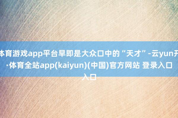 体育游戏app平台早即是大众口中的“天才”-云yun开·体育全站app(kaiyun)(中国)官方网站 登录入口