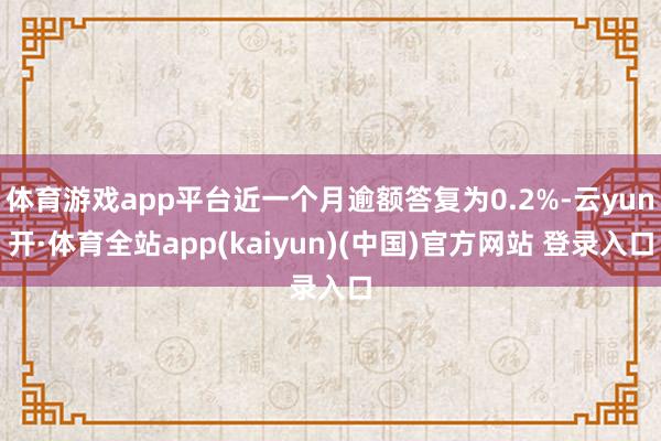 体育游戏app平台近一个月逾额答复为0.2%-云yun开·体育全站app(kaiyun)(中国)官方网站 登录入口