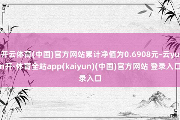 开云体育(中国)官方网站累计净值为0.6908元-云yun开·体育全站app(kaiyun)(中国)官方网站 登录入口