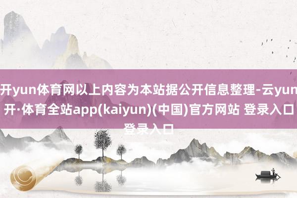 开yun体育网以上内容为本站据公开信息整理-云yun开·体育全站app(kaiyun)(中国)官方网站 登录入口