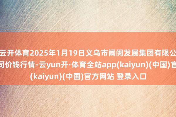 云开体育2025年1月19日义乌市阛阓发展集团有限公司农批处理分公司价钱行情-云yun开·体育全站app(kaiyun)(中国)官方网站 登录入口