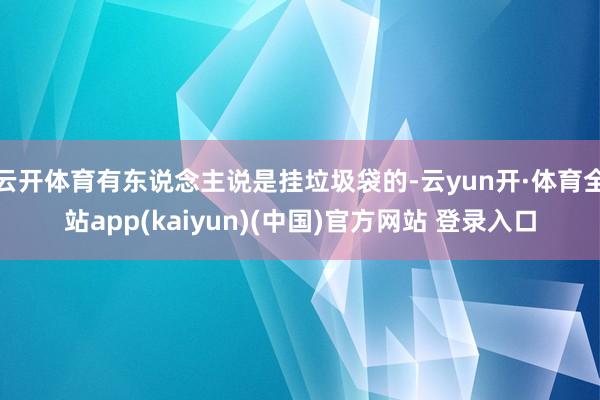 云开体育有东说念主说是挂垃圾袋的-云yun开·体育全站app(kaiyun)(中国)官方网站 登录入口