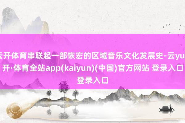 云开体育串联起一部恢宏的区域音乐文化发展史-云yun开·体育全站app(kaiyun)(中国)官方网站 登录入口