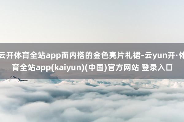 云开体育全站app而内搭的金色亮片礼裙-云yun开·体育全站app(kaiyun)(中国)官方网站 登录入口