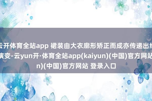 云开体育全站app 裙装由大衣廓形矫正而成亦传递出经典时装的演变-云yun开·体育全站app(kaiyun)(中国)官方网站 登录入口
