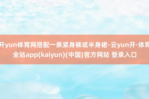 开yun体育网搭配一条紧身裤或半身裙-云yun开·体育全站app(kaiyun)(中国)官方网站 登录入口