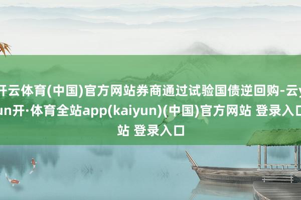 开云体育(中国)官方网站券商通过试验国债逆回购-云yun开·体育全站app(kaiyun)(中国)官方网站 登录入口
