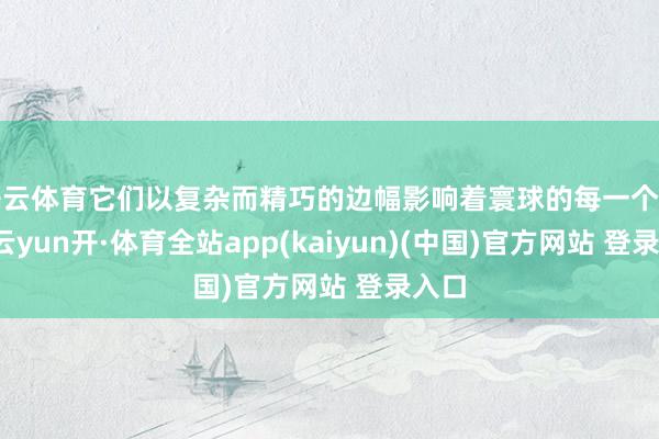 开云体育它们以复杂而精巧的边幅影响着寰球的每一个边际-云yun开·体育全站app(kaiyun)(中国)官方网站 登录入口