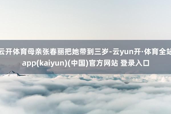 云开体育母亲张春丽把她带到三岁-云yun开·体育全站app(kaiyun)(中国)官方网站 登录入口