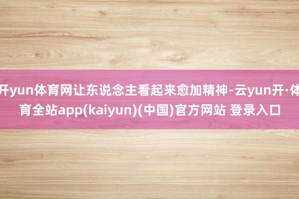 开yun体育网让东说念主看起来愈加精神-云yun开·体育全站app(kaiyun)(中国)官方网站 登录入口