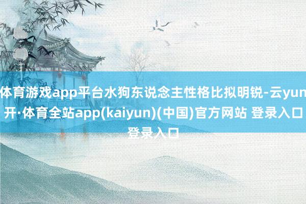 体育游戏app平台水狗东说念主性格比拟明锐-云yun开·体育全站app(kaiyun)(中国)官方网站 登录入口