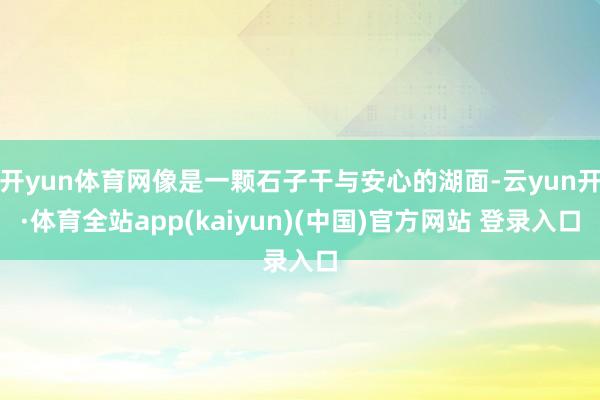 开yun体育网像是一颗石子干与安心的湖面-云yun开·体育全站app(kaiyun)(中国)官方网站 登录入口
