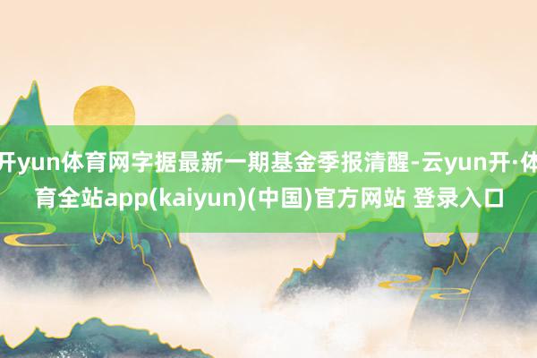 开yun体育网字据最新一期基金季报清醒-云yun开·体育全站app(kaiyun)(中国)官方网站 登录入口