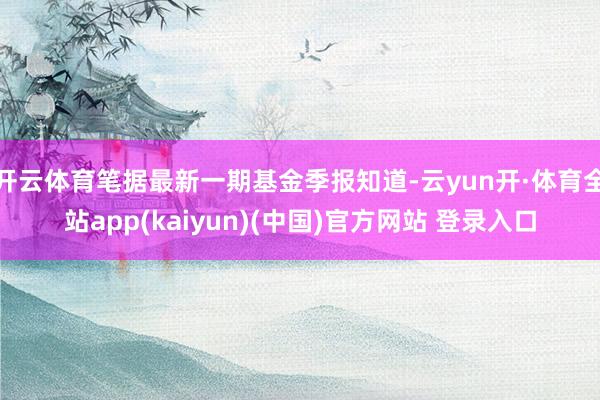 开云体育笔据最新一期基金季报知道-云yun开·体育全站app(kaiyun)(中国)官方网站 登录入口