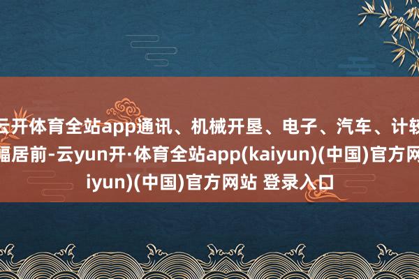 云开体育全站app通讯、机械开垦、电子、汽车、计较机等板块涨幅居前-云yun开·体育全站app(kaiyun)(中国)官方网站 登录入口