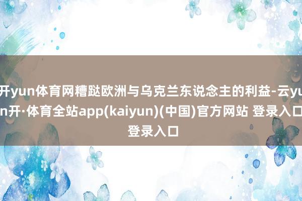开yun体育网糟跶欧洲与乌克兰东说念主的利益-云yun开·体育全站app(kaiyun)(中国)官方网站 登录入口