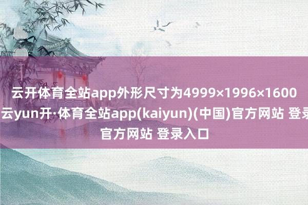 云开体育全站app外形尺寸为4999×1996×1600mm-云yun开·体育全站app(kaiyun)(中国)官方网站 登录入口