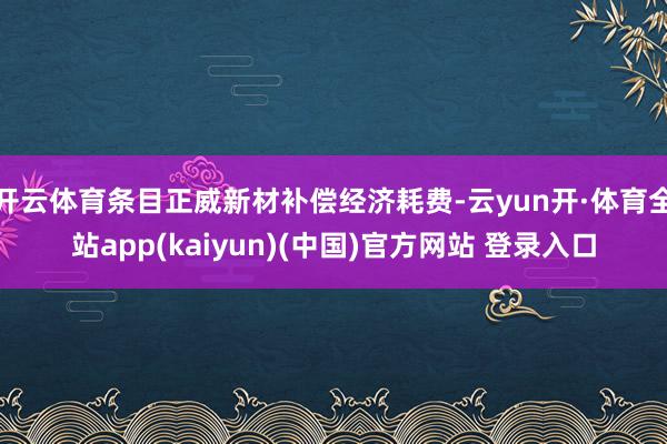 开云体育条目正威新材补偿经济耗费-云yun开·体育全站app(kaiyun)(中国)官方网站 登录入口