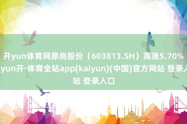 开yun体育网原尚股份（603813.SH）高涨5.70%-云yun开·体育全站app(kaiyun)(中国)官方网站 登录入口