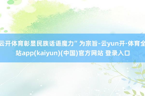 云开体育彰显民族话语魔力”为宗旨-云yun开·体育全站app(kaiyun)(中国)官方网站 登录入口