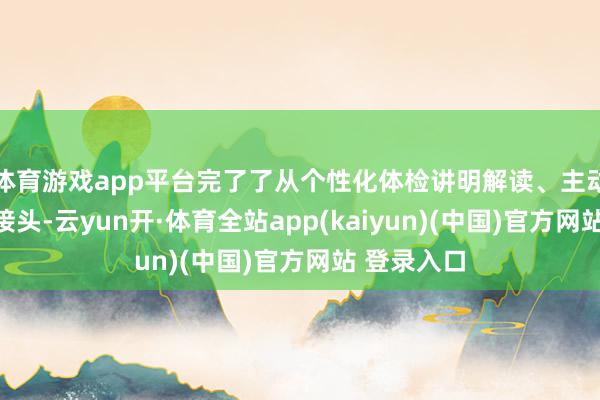 体育游戏app平台完了了从个性化体检讲明解读、主动健康医学接头-云yun开·体育全站app(kaiyun)(中国)官方网站 登录入口