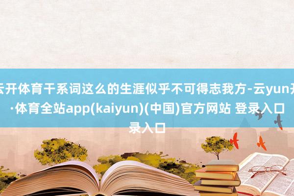 云开体育干系词这么的生涯似乎不可得志我方-云yun开·体育全站app(kaiyun)(中国)官方网站 登录入口