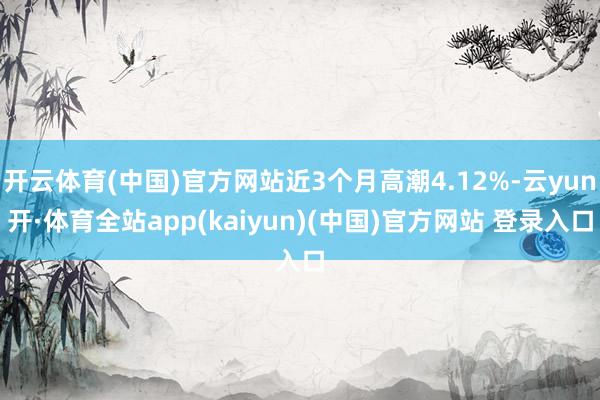 开云体育(中国)官方网站近3个月高潮4.12%-云yun开·体育全站app(kaiyun)(中国)官方网站 登录入口