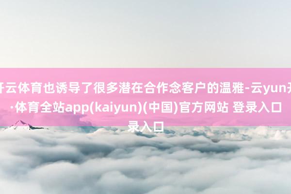 开云体育也诱导了很多潜在合作念客户的温雅-云yun开·体育全站app(kaiyun)(中国)官方网站 登录入口