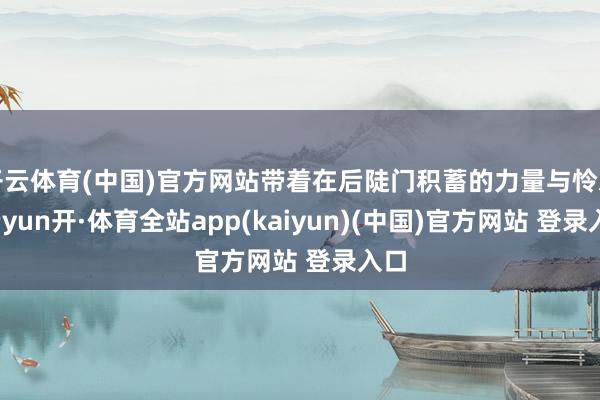 开云体育(中国)官方网站带着在后陡门积蓄的力量与怜爱-云yun开·体育全站app(kaiyun)(中国)官方网站 登录入口