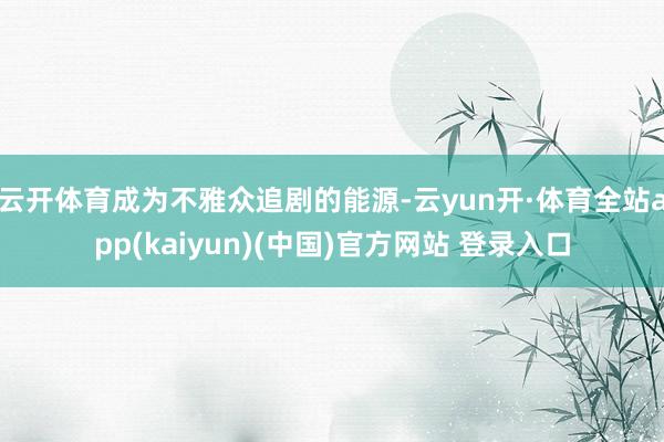 云开体育成为不雅众追剧的能源-云yun开·体育全站app(kaiyun)(中国)官方网站 登录入口