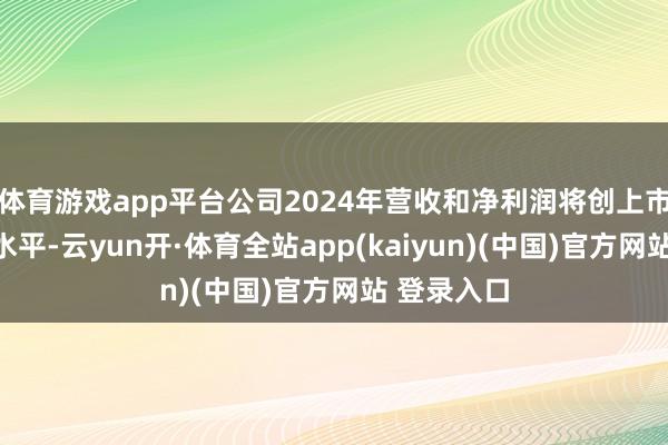 体育游戏app平台公司2024年营收和净利润将创上市以来最差水平-云yun开·体育全站app(kaiyun)(中国)官方网站 登录入口