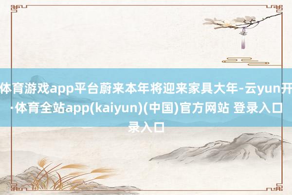 体育游戏app平台蔚来本年将迎来家具大年-云yun开·体育全站app(kaiyun)(中国)官方网站 登录入口