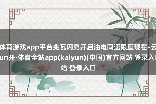 体育游戏app平台兆瓦闪充开启油电同速　　限度现在-云yun开·体育全站app(kaiyun)(中国)官方网站 登录入口