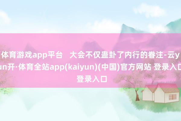体育游戏app平台   大会不仅蛊卦了内行的眷注-云yun开·体育全站app(kaiyun)(中国)官方网站 登录入口