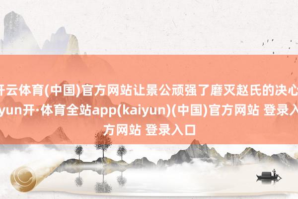 开云体育(中国)官方网站让景公顽强了磨灭赵氏的决心-云yun开·体育全站app(kaiyun)(中国)官方网站 登录入口