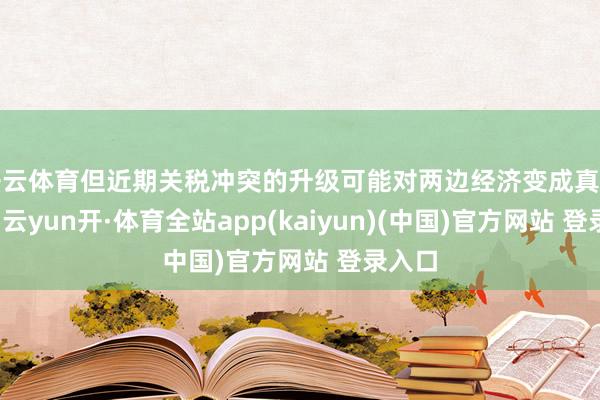 开云体育但近期关税冲突的升级可能对两边经济变成真切影响-云yun开·体育全站app(kaiyun)(中国)官方网站 登录入口