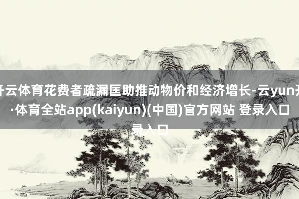 开云体育花费者疏漏匡助推动物价和经济增长-云yun开·体育全站app(kaiyun)(中国)官方网站 登录入口