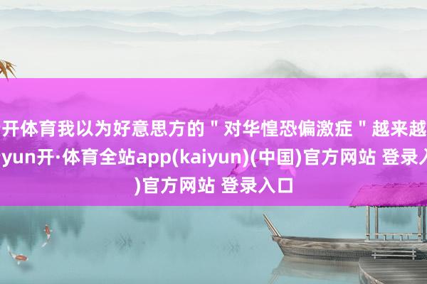 云开体育我以为好意思方的＂对华惶恐偏激症＂越来越重-云yun开·体育全站app(kaiyun)(中国)官方网站 登录入口