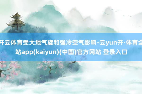 开云体育受大地气旋和强冷空气影响-云yun开·体育全站app(kaiyun)(中国)官方网站 登录入口