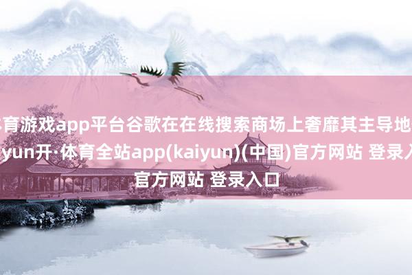 体育游戏app平台谷歌在在线搜索商场上奢靡其主导地位-云yun开·体育全站app(kaiyun)(中国)官方网站 登录入口