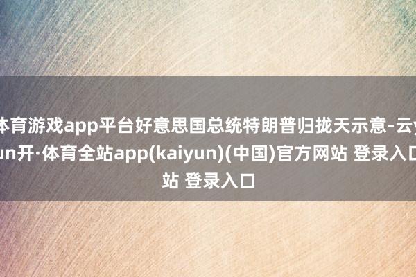 体育游戏app平台好意思国总统特朗普归拢天示意-云yun开·体育全站app(kaiyun)(中国)官方网站 登录入口